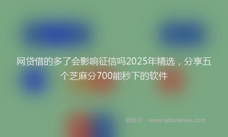 网贷借的多了会影响征信吗2025年精选，分享五个芝麻分700能秒下的软件