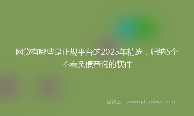 网贷有哪些是正规平台的2025年精选，归纳5个不看负债查询的软件