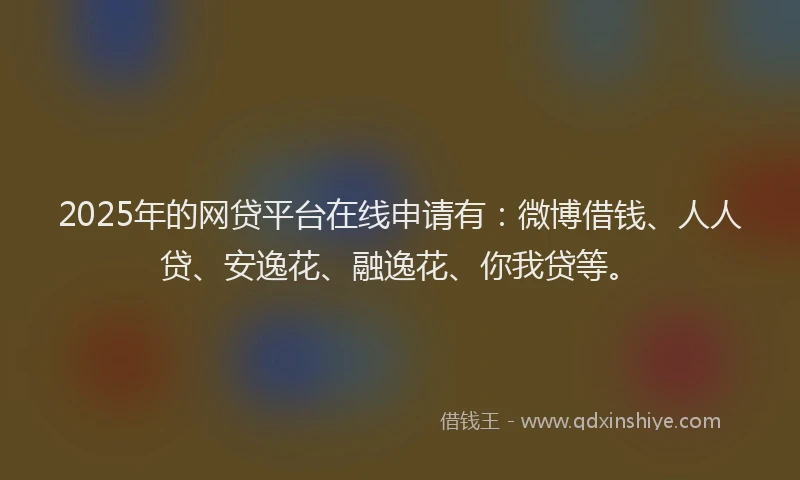 2025年的网贷平台在线申请有：微博借钱、人人贷、安逸花、融逸花、你我贷等。