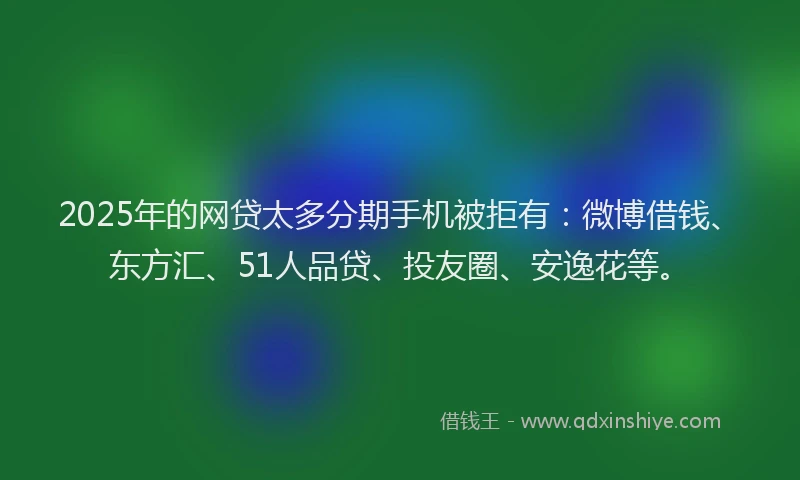 2025年的网贷太多分期手机被拒有:微博借钱、东方汇、51人品贷、投友圈、安逸花等。