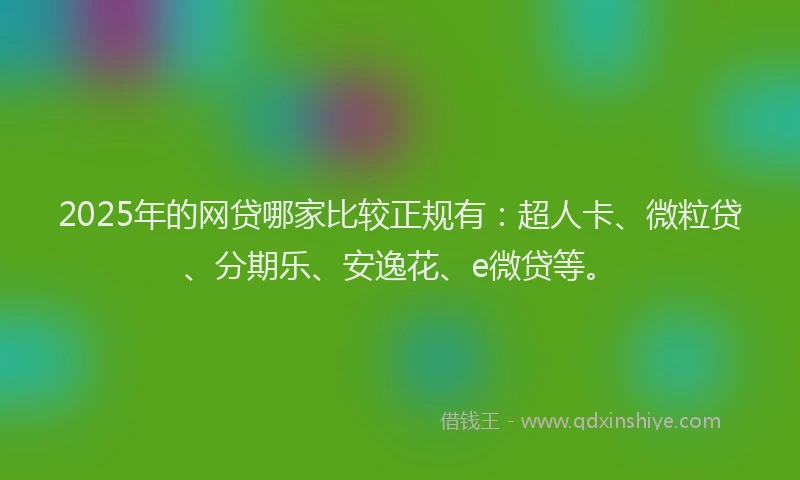 2025年的网贷哪家比较正规有：超人卡、微粒贷、分期乐、安逸花、e微贷等。