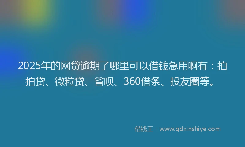 2025年的网贷逾期了哪里可以借钱急用啊有：拍拍贷、微粒贷、省呗、360借条、投友圈等。