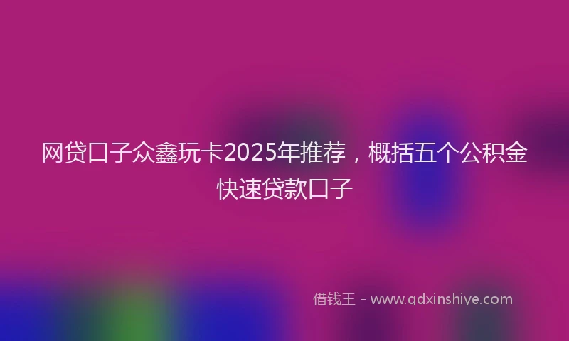网贷口子众鑫玩卡2025年推荐，概括五个公积金快速贷款口子