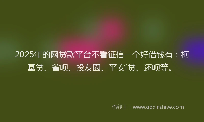 2025年的网贷款平台不看征信一个好借钱有：柯基贷、省呗、投友圈、平安i贷、还呗等。