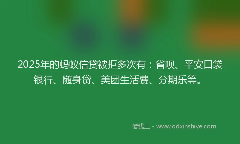 2025年的蚂蚁信贷被拒多次有：省呗、平安口袋银行、随身贷、美团生活费、分期乐等。