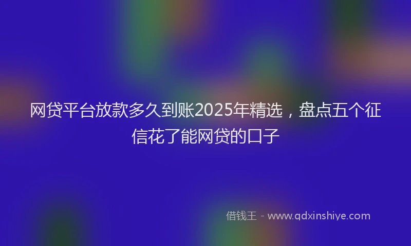 网贷平台放款多久到账2025年精选，盘点五个征信花了能网贷的口子