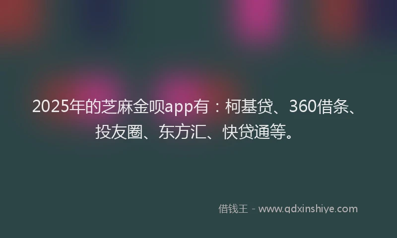 2025年的芝麻金呗app有：柯基贷、360借条、投友圈、东方汇、快贷通等。