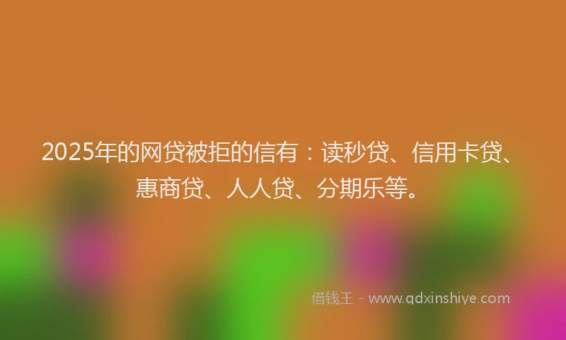 2025年的网贷被拒的信有：读秒贷、信用卡贷、惠商贷、人人贷、分期乐等。