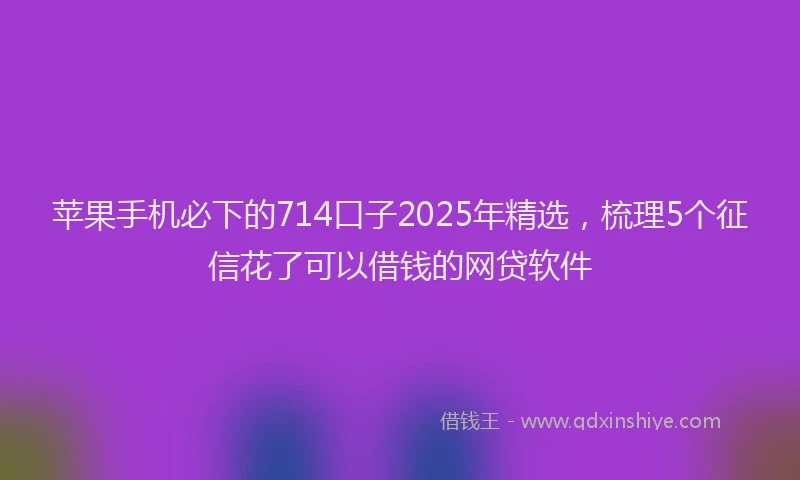 苹果手机必下的714口子2025年精选，梳理5个征信花了可以借钱的网贷软件