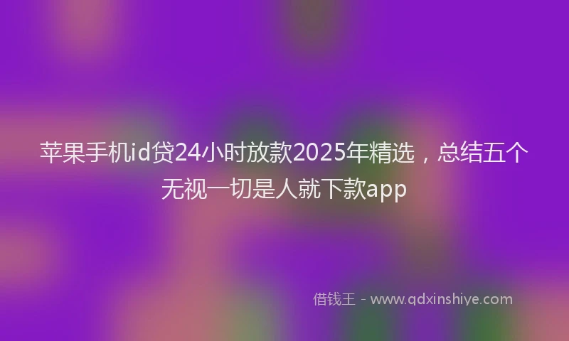 苹果手机id贷24小时放款2025年精选，总结五个无视一切是人就下款app