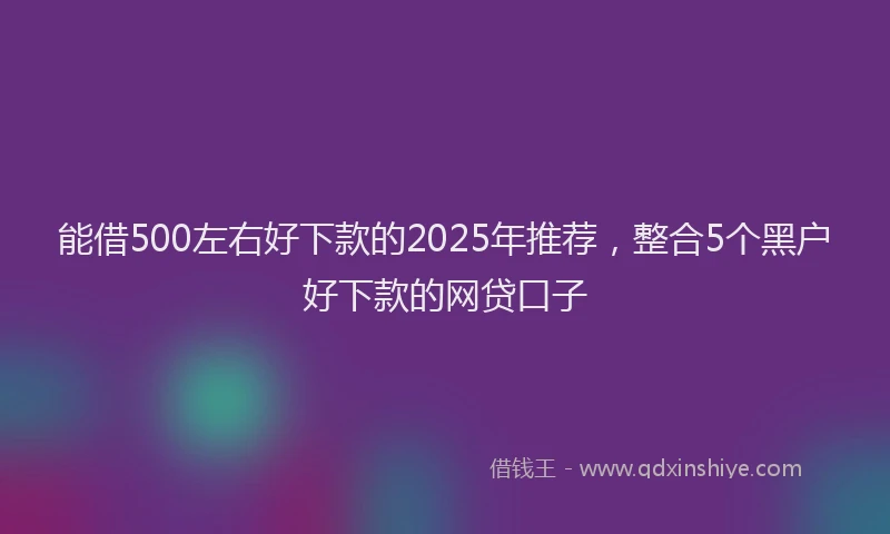 能借500左右好下款的2025年推荐，整合5个黑户好下款的网贷口子
