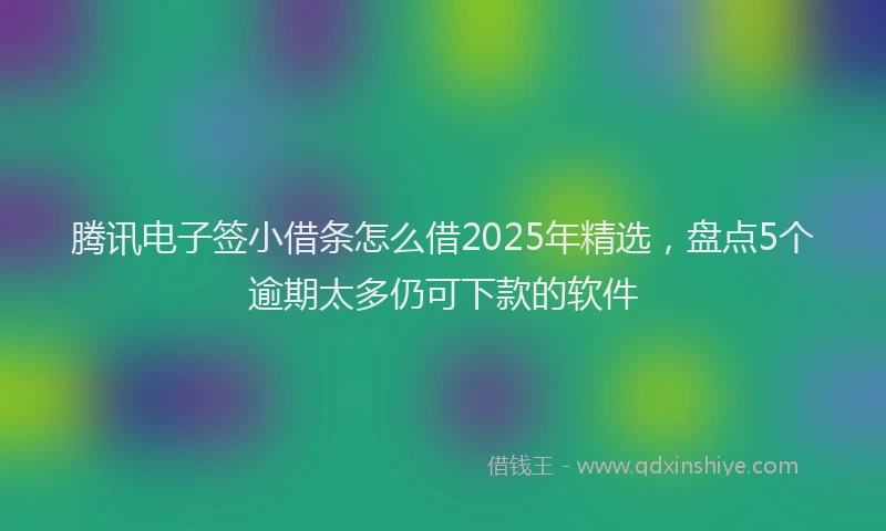 腾讯电子签小借条怎么借2025年精选，盘点5个逾期太多仍可下款的软件