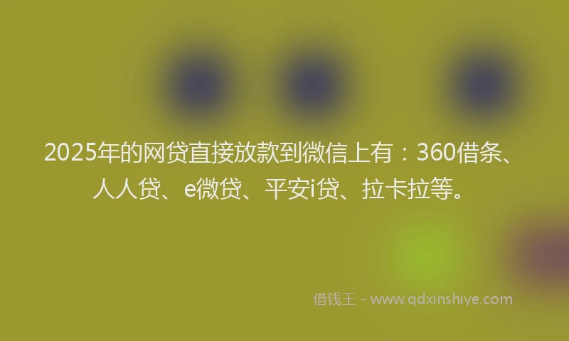 2025年的网贷直接放款到微信上有：360借条、人人贷、e微贷、平安i贷、拉卡拉等。