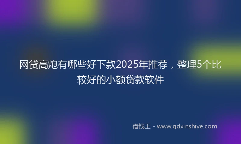 网贷高炮有哪些好下款2025年推荐，整理5个比较好的小额贷款软件