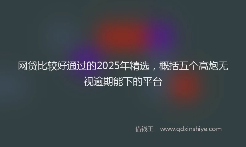 网贷比较好通过的2025年精选，概括五个高炮无视逾期能下的平台
