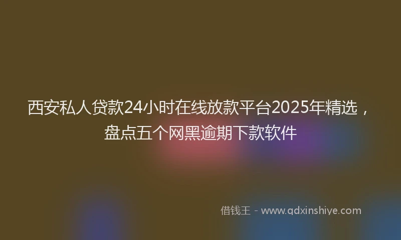 西安私人贷款24小时在线放款平台2025年精选，盘点五个网黑逾期下款软件