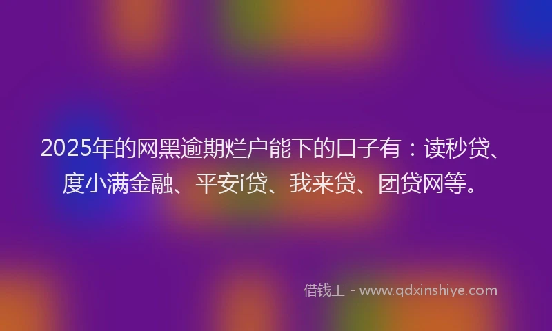 2025年的网黑逾期烂户能下的口子有：读秒贷、度小满金融、平安i贷、我来贷、团贷网等。