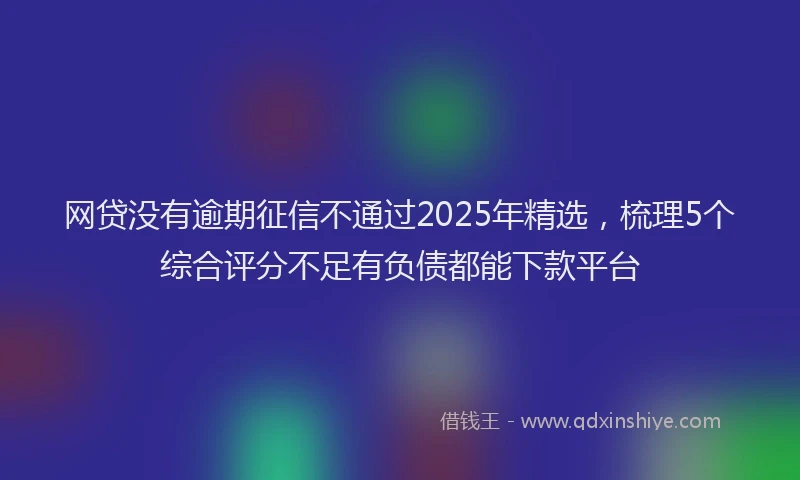 网贷没有逾期征信不通过2025年精选，梳理5个综合评分不足有负债都能下款平台