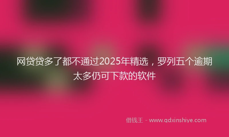网贷贷多了都不通过2025年精选，罗列五个逾期太多仍可下款的软件