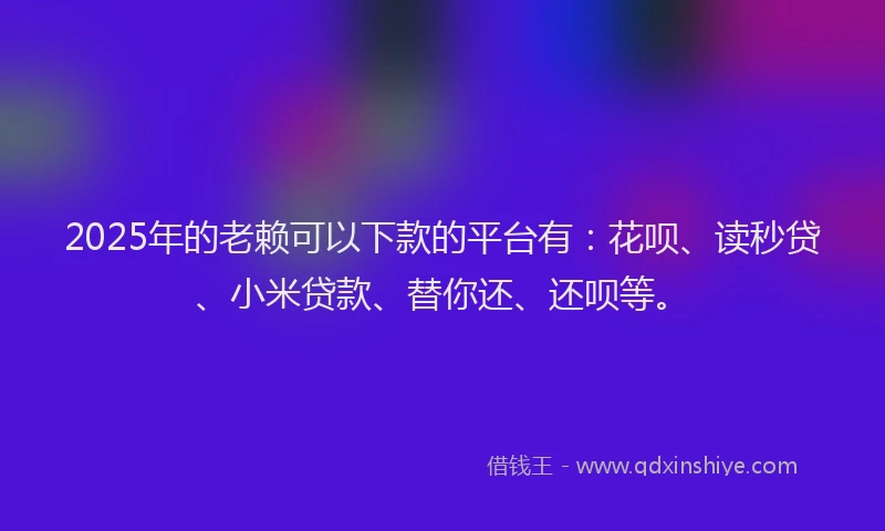 2025年的老赖可以下款的平台有：花呗、读秒贷、小米贷款、替你还、还呗等。