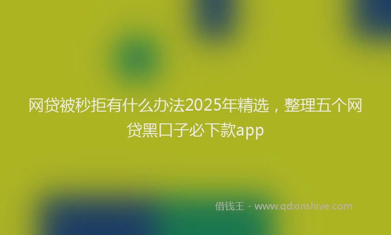 网贷被秒拒有什么办法2025年精选，整理五个网贷黑口子必下款app