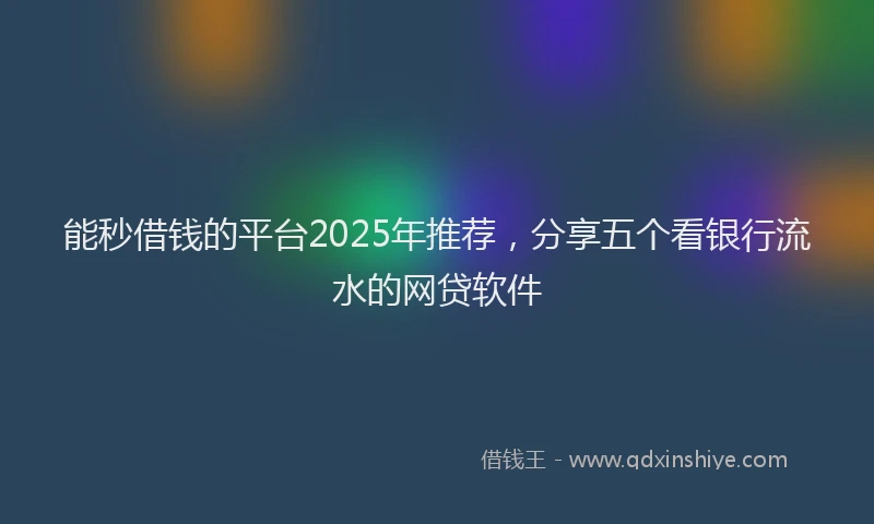 能秒借钱的平台2025年推荐，分享五个看银行流水的网贷软件