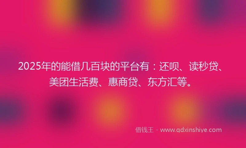 2025年的能借几百块的平台有：还呗、读秒贷、美团生活费、惠商贷、东方汇等。