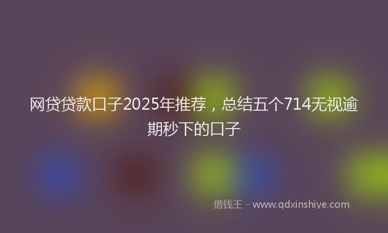 网贷贷款口子2025年推荐，总结五个714无视逾期秒下的口子