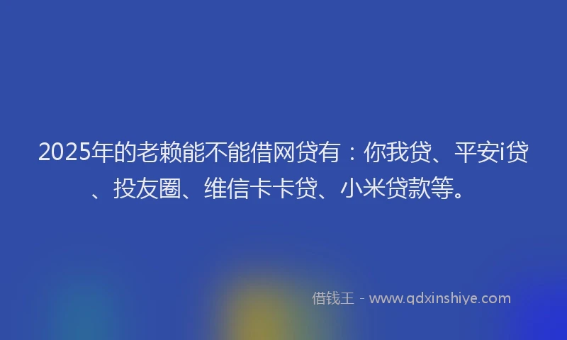 2025年的老赖能不能借网贷有：你我贷、平安i贷、投友圈、维信卡卡贷、小米贷款等。