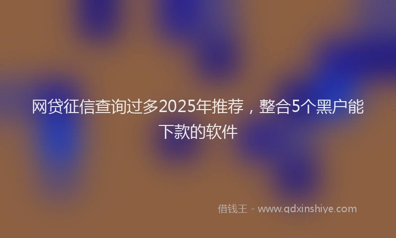 网贷征信查询过多2025年推荐，整合5个黑户能下款的软件