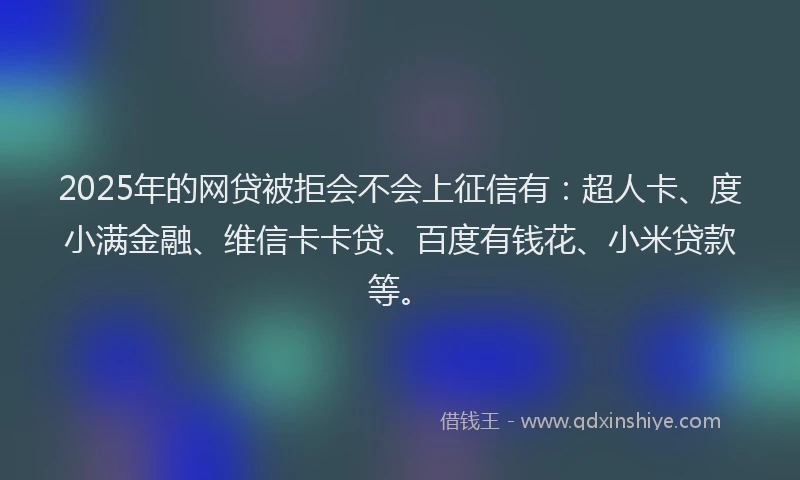 2025年的网贷被拒会不会上征信有：超人卡、度小满金融、维信卡卡贷、百度有钱花、小米贷款等。