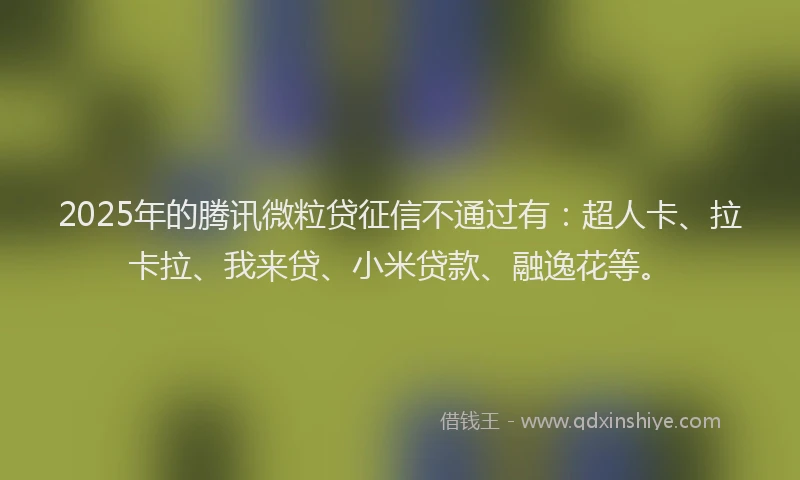 2025年的腾讯微粒贷征信不通过有：超人卡、拉卡拉、我来贷、小米贷款、融逸花等。