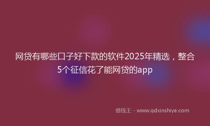 网贷有哪些口子好下款的软件2025年精选，整合5个征信花了能网贷的app
