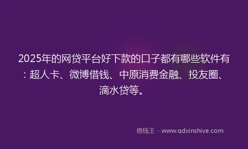2025年的网贷平台好下款的口子都有哪些软件有：超人卡、微博借钱、中原消费金融、投友圈、滴水贷等。