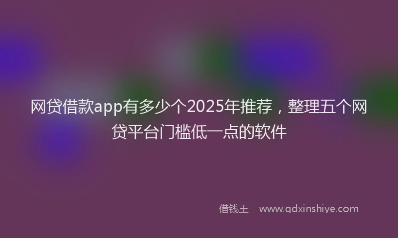 网贷借款app有多少个2025年推荐，整理五个网贷平台门槛低一点的软件