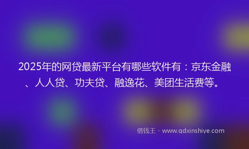 2025年的网贷最新平台有哪些软件有：京东金融、人人贷、功夫贷、融逸花、美团生活费等。