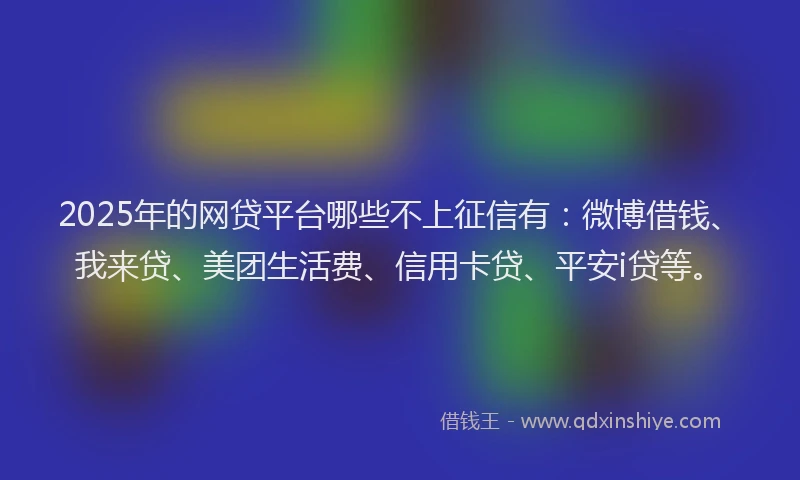 2025年的网贷平台哪些不上征信有：微博借钱、我来贷、美团生活费、信用卡贷、平安i贷等。