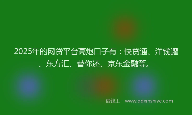 2025年的网贷平台高炮口子有：快贷通、洋钱罐、东方汇、替你还、京东金融等。