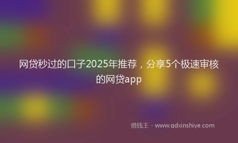 网贷秒过的口子2025年推荐，分享5个极速审核的网贷app