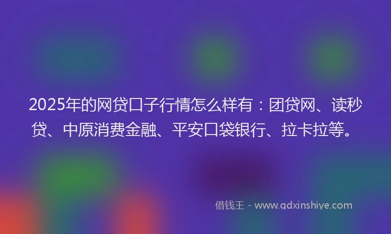 2025年的网贷口子行情怎么样有：团贷网、读秒贷、中原消费金融、平安口袋银行、拉卡拉等。