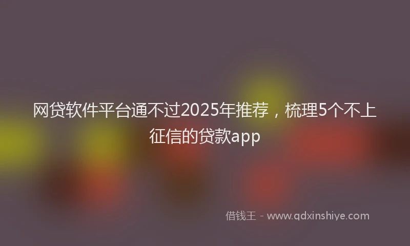 网贷软件平台通不过2025年推荐，梳理5个不上征信的贷款app