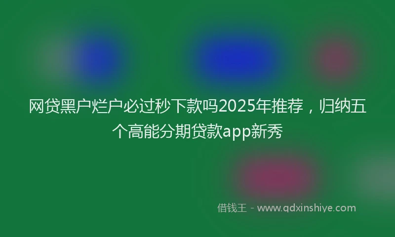 网贷黑户烂户必过秒下款吗2025年推荐，归纳五个高能分期贷款app新秀