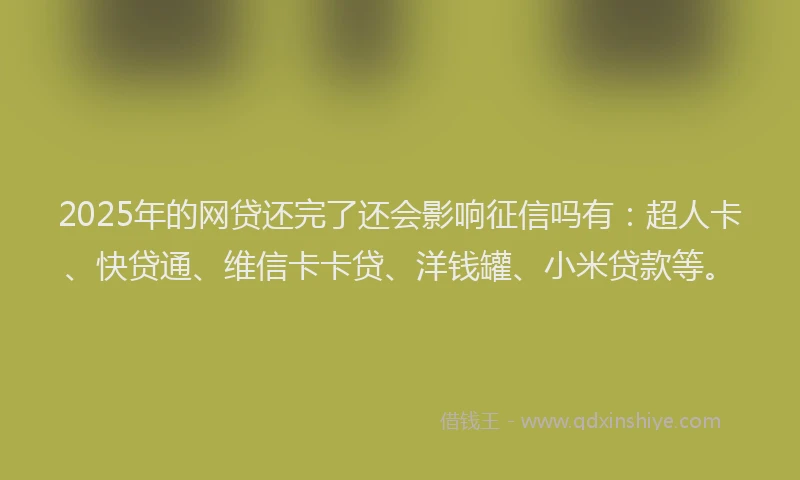 2025年的网贷还完了还会影响征信吗有：超人卡、快贷通、维信卡卡贷、洋钱罐、小米贷款等。