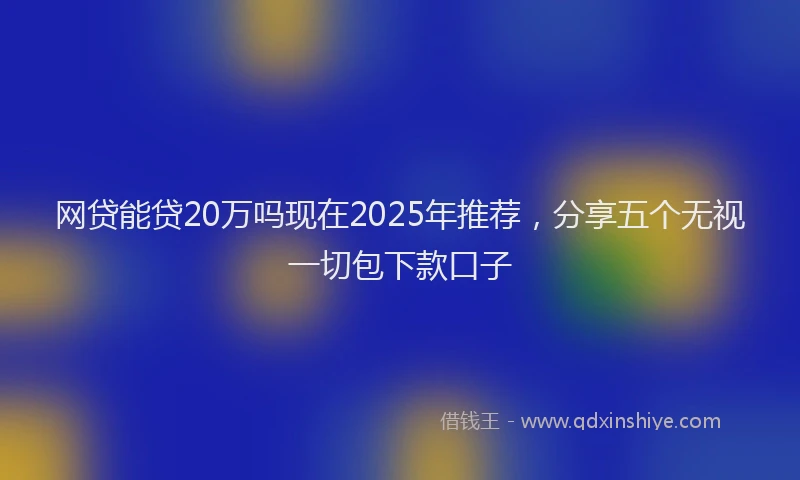 网贷能贷20万吗现在2025年推荐，分享五个无视一切包下款口子