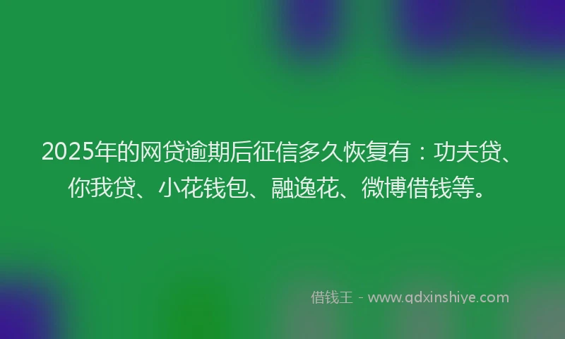 2025年的网贷逾期后征信多久恢复有：功夫贷、你我贷、小花钱包、融逸花、微博借钱等。