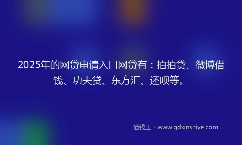2025年的网贷申请入口网贷有：拍拍贷、微博借钱、功夫贷、东方汇、还呗等。
