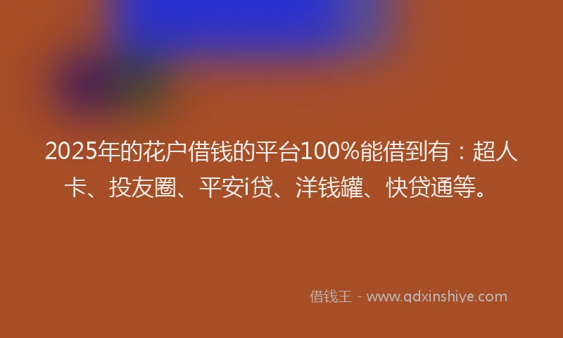 2025年的花户借钱的平台100%能借到有：超人卡、投友圈、平安i贷、洋钱罐、快贷通等。