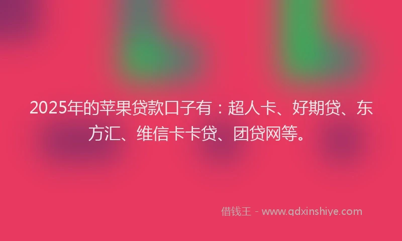 2025年的苹果贷款口子有：超人卡、好期贷、东方汇、维信卡卡贷、团贷网等。