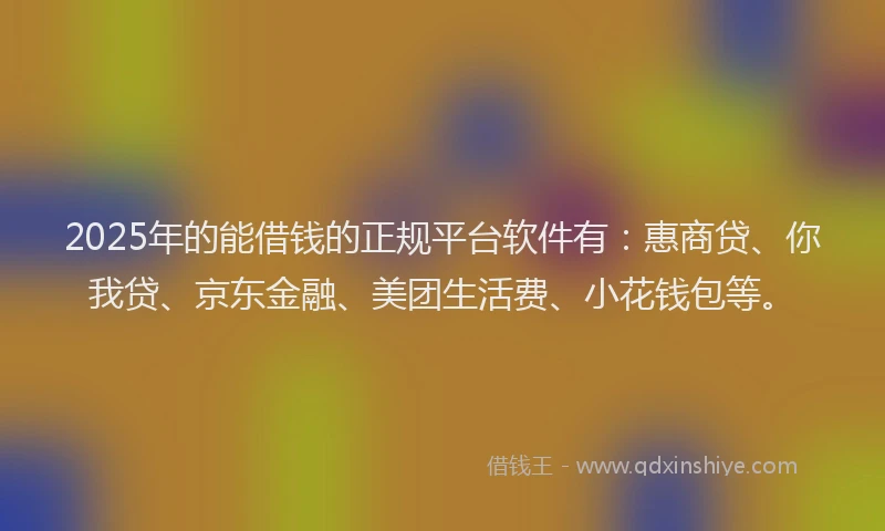 2025年的能借钱的正规平台软件有：惠商贷、你我贷、京东金融、美团生活费、小花钱包等。
