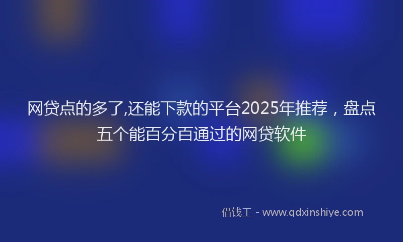 网贷点的多了,还能下款的平台2025年推荐，盘点五个能百分百通过的网贷软件